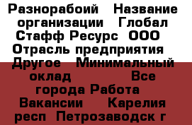 Разнорабоий › Название организации ­ Глобал Стафф Ресурс, ООО › Отрасль предприятия ­ Другое › Минимальный оклад ­ 40 000 - Все города Работа » Вакансии   . Карелия респ.,Петрозаводск г.